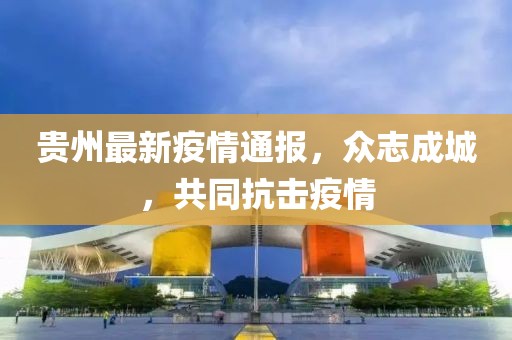 贵州疫情实时播报，坚守防线，共克时艰