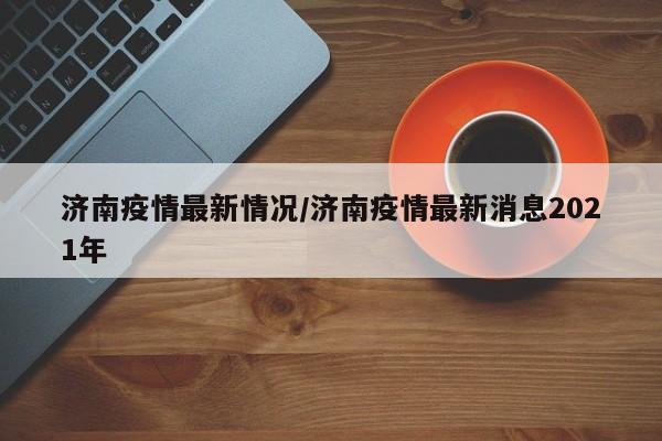 2021年济南封城最新消息，回顾与影响分析
