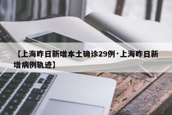 【上海昨日新增本土确诊29例·上海昨日新增病例轨迹】