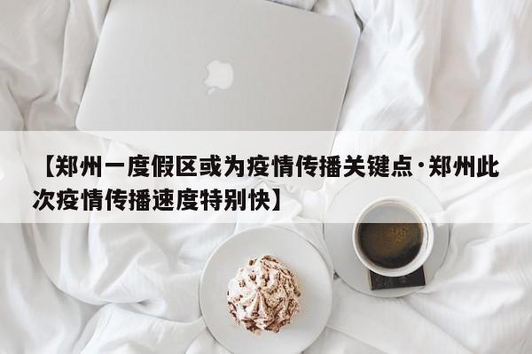 【郑州一度假区或为疫情传播关键点·郑州此次疫情传播速度特别快】