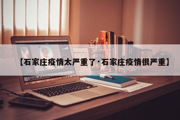 【石家庄疫情太严重了·石家庄疫情很严重】