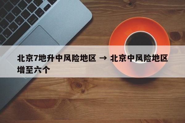 北京7地升中风险地区 → 北京中风险地区增至六个