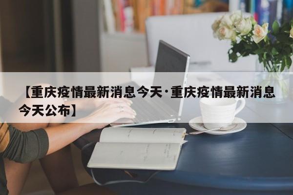 【重庆疫情最新消息今天·重庆疫情最新消息今天公布】