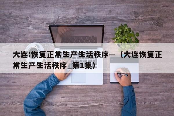 大连:恢复正常生产生活秩序—(大连恢复正常生产生活秩序_第1集)