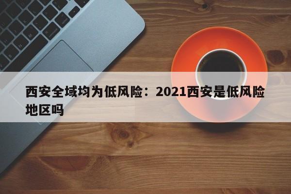 西安全域均为低风险:2021西安是低风险地区吗