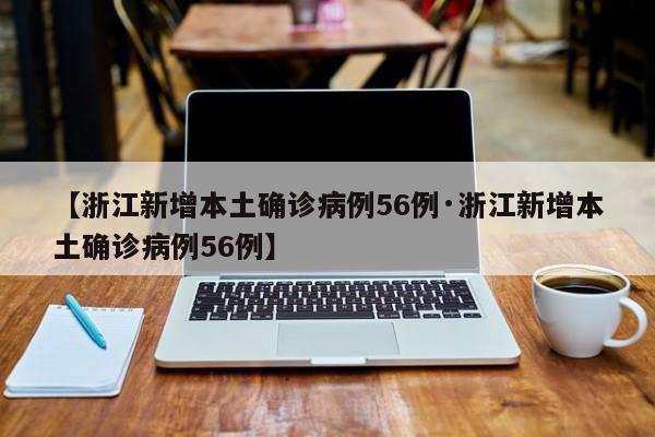 【浙江新增本土确诊病例56例·浙江新增本土确诊病例56例】