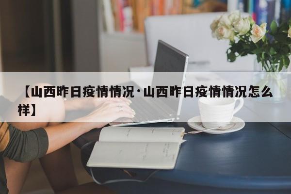 【山西昨日疫情情况·山西昨日疫情情况怎么样】